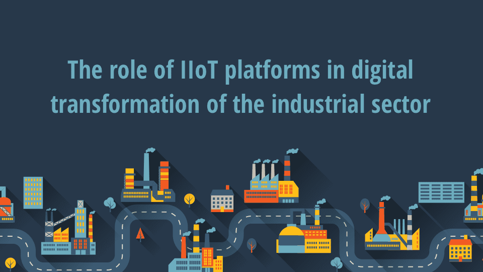 The role of IIoT platforms in digital transformation of the industrial sector The role of IIoT platforms in digital transformation of the industrial sector