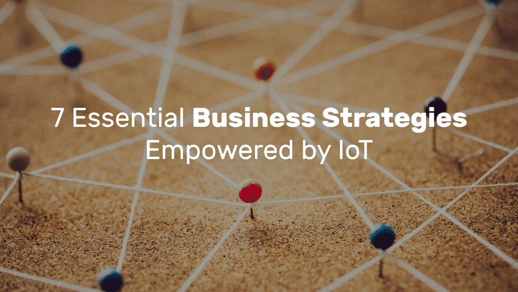 7 Essential Business Strategies Empowered by IoT 7 Essential Business Strategies Empowered by IoT