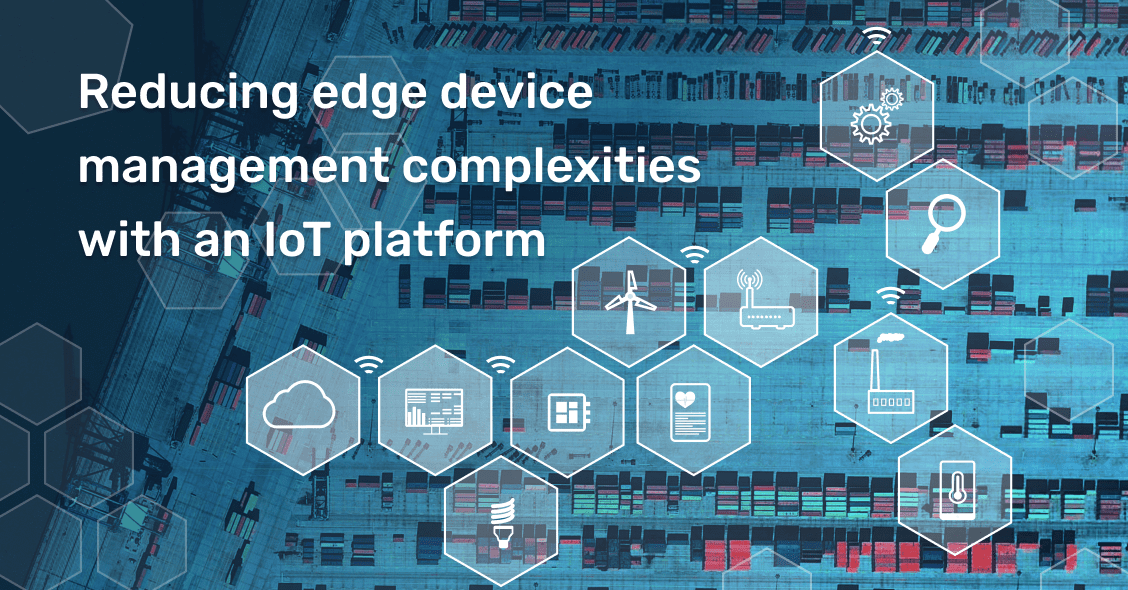 Reducing edge device management complexities with an IoT platform Reducing edge device management complexities with an IoT platform