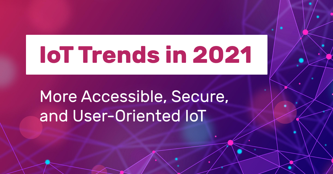 IoT Trends in 2021: More Accessible, Secure, and User-Oriented IoT